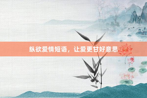 纵欲爱情短语，让爱更甘好意思