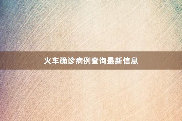 火车确诊病例查询最新信息