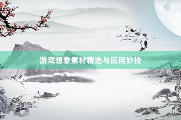 游戏想象素材精选与应用妙技