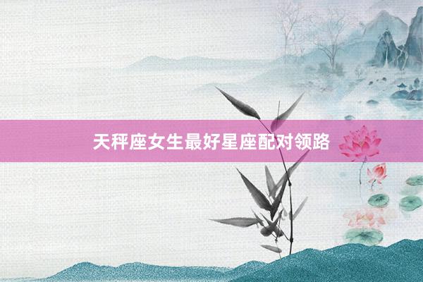 天秤座女生最好星座配对领路