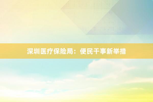 深圳医疗保险局：便民干事新举措