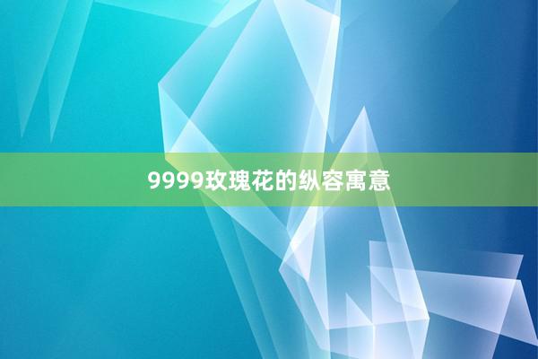 9999玫瑰花的纵容寓意