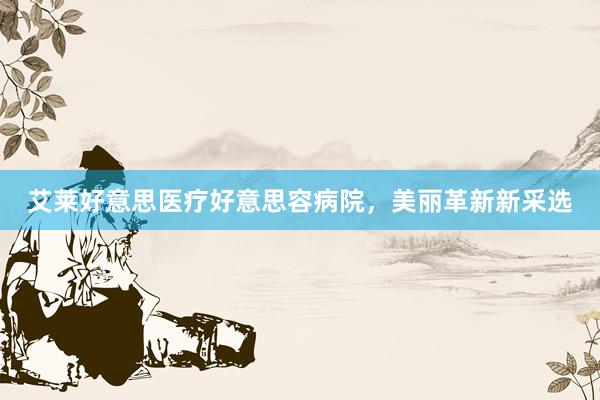 艾莱好意思医疗好意思容病院，美丽革新新采选