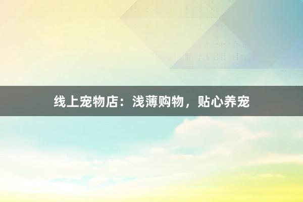 线上宠物店：浅薄购物，贴心养宠