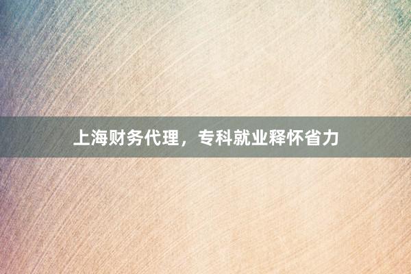 上海财务代理，专科就业释怀省力