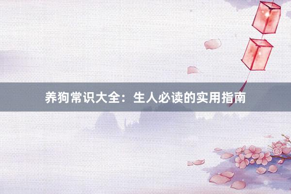 养狗常识大全：生人必读的实用指南