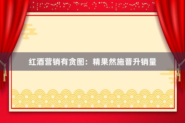 红酒营销有贪图：精果然施晋升销量