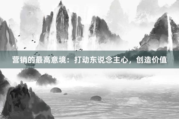 营销的最高意境：打动东说念主心，创造价值