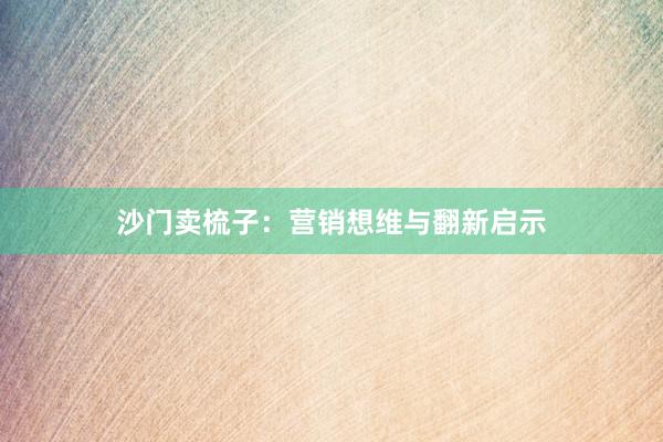 沙门卖梳子：营销想维与翻新启示